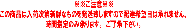 【配達希望日についてご注意】この商品は入荷次第新鮮なものを発送しますので配達希望日は承れません。時間指定のみ承ります。ご了承下さい。