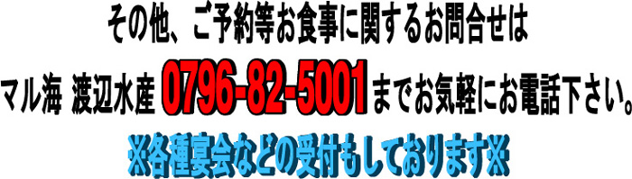 その他ご予約等お食事に関するお問い合せは〝マル海渡辺水産　0796-82-5001〟までお気軽にお問い合せ下さい。　※各種宴会などの受付もしております。